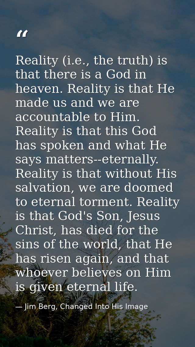 Reality (i.e., the truth) is that there is a God in heaven. Reality is that He made us and we are accountable to Him. Re — Jim Berg, Changed Into His Image