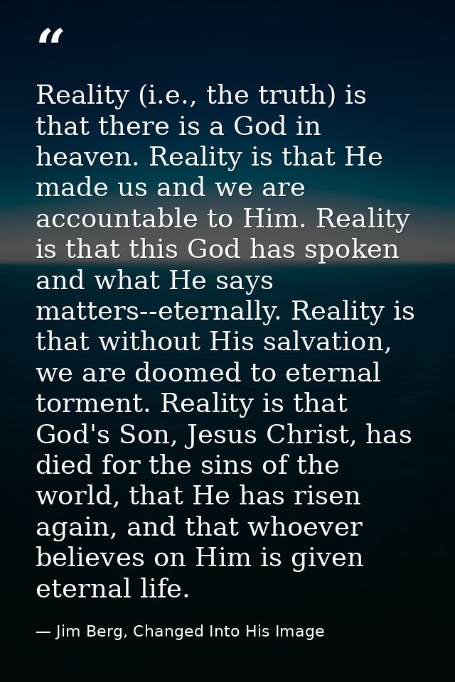 Reality (i.e., the truth) is that there is a God in heaven. Reality is that He made us and we are accountable to Him. Re — Jim Berg, Changed Into His Image