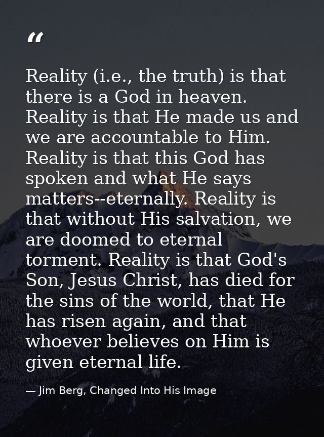 Reality (i.e., the truth) is that there is a God in heaven. Reality is that He made us and we are accountable to Him. Re — Jim Berg, Changed Into His Image