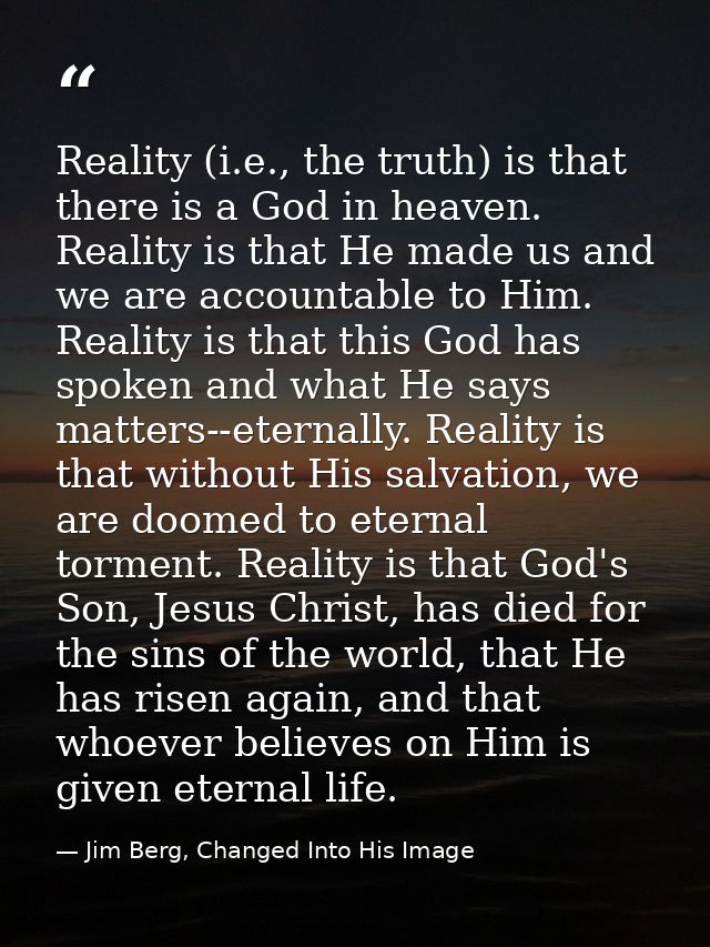 Reality (i.e., the truth) is that there is a God in heaven. Reality is that He made us and we are accountable to Him. Re — Jim Berg, Changed Into His Image