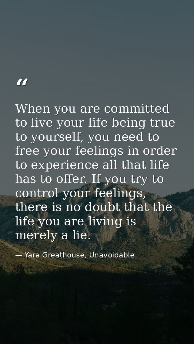 When you are committed to live your life being true to yourself, you need to free your feelings in order to experience a — Yara Greathouse, Unavoidable