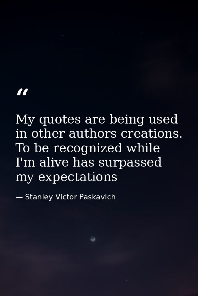 My quotes are being used in other authors creations. To be recognized while I'm alive has surpassed my expectations — Stanley Victor Paskavich