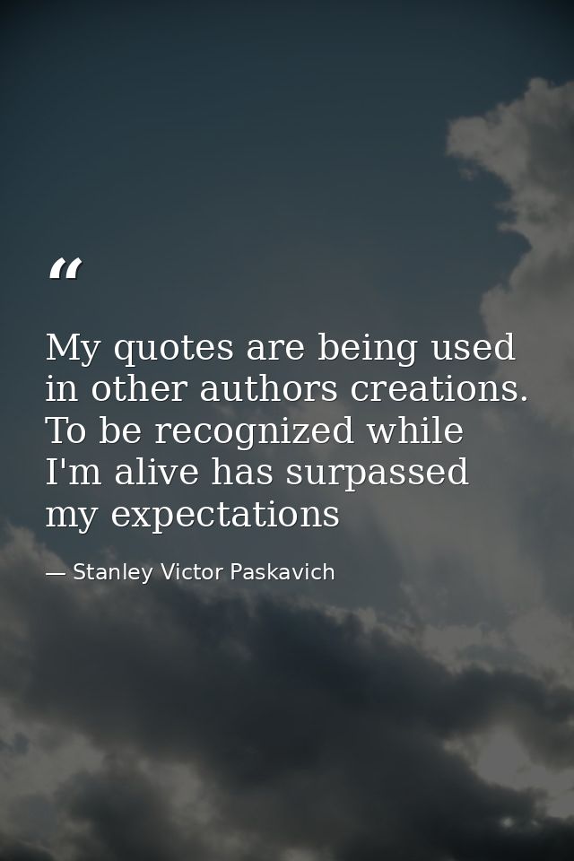 My quotes are being used in other authors creations. To be recognized while I'm alive has surpassed my expectations — Stanley Victor Paskavich