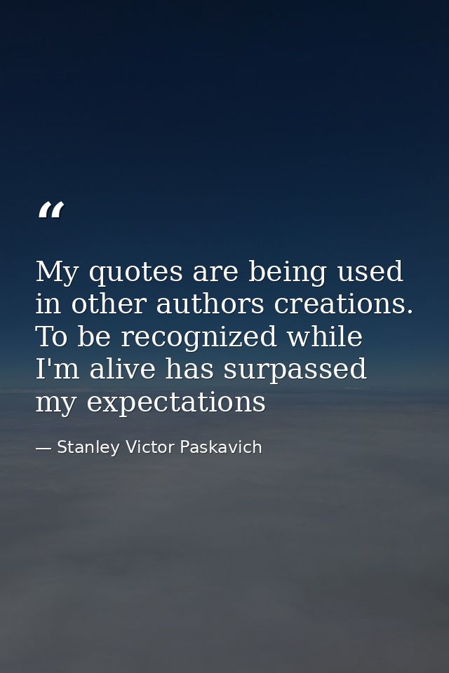 My quotes are being used in other authors creations. To be recognized while I'm alive has surpassed my expectations — Stanley Victor Paskavich
