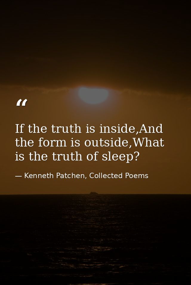 If the truth is inside,And the form is outside,What is the truth of sleep? — Kenneth Patchen, Collected Poems