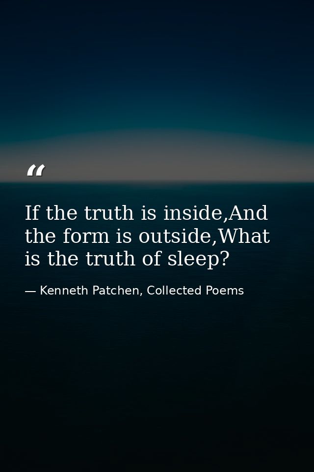If the truth is inside,And the form is outside,What is the truth of sleep? — Kenneth Patchen, Collected Poems