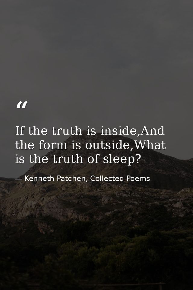 If the truth is inside,And the form is outside,What is the truth of sleep? — Kenneth Patchen, Collected Poems