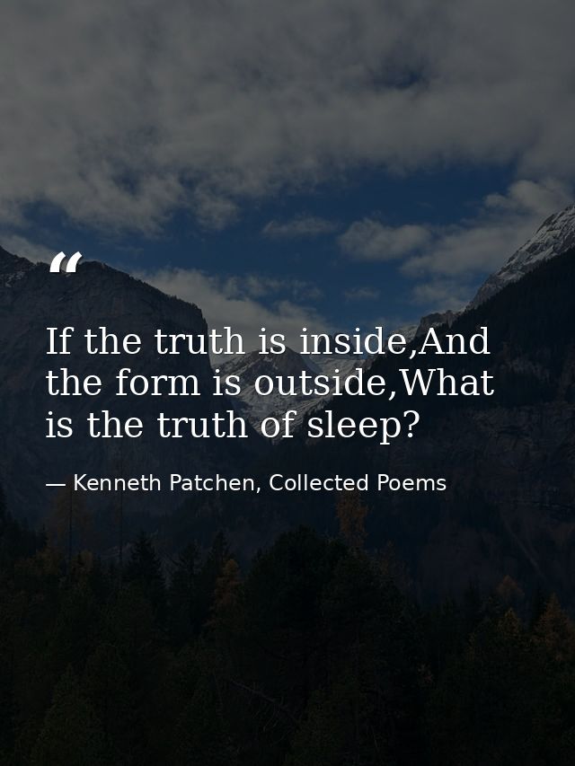 If the truth is inside,And the form is outside,What is the truth of sleep? — Kenneth Patchen, Collected Poems
