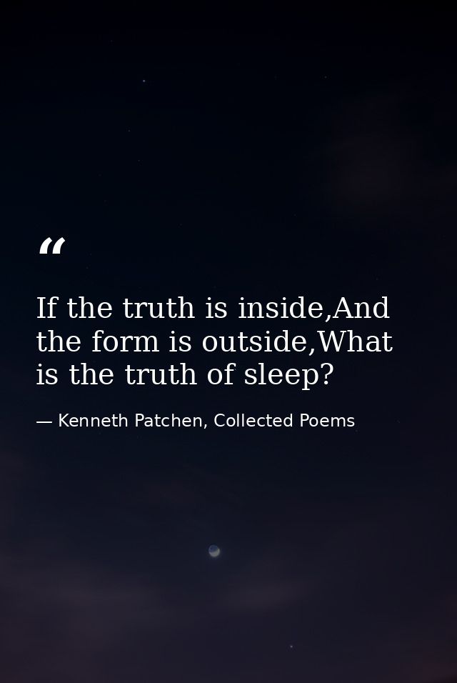If the truth is inside,And the form is outside,What is the truth of sleep? — Kenneth Patchen, Collected Poems