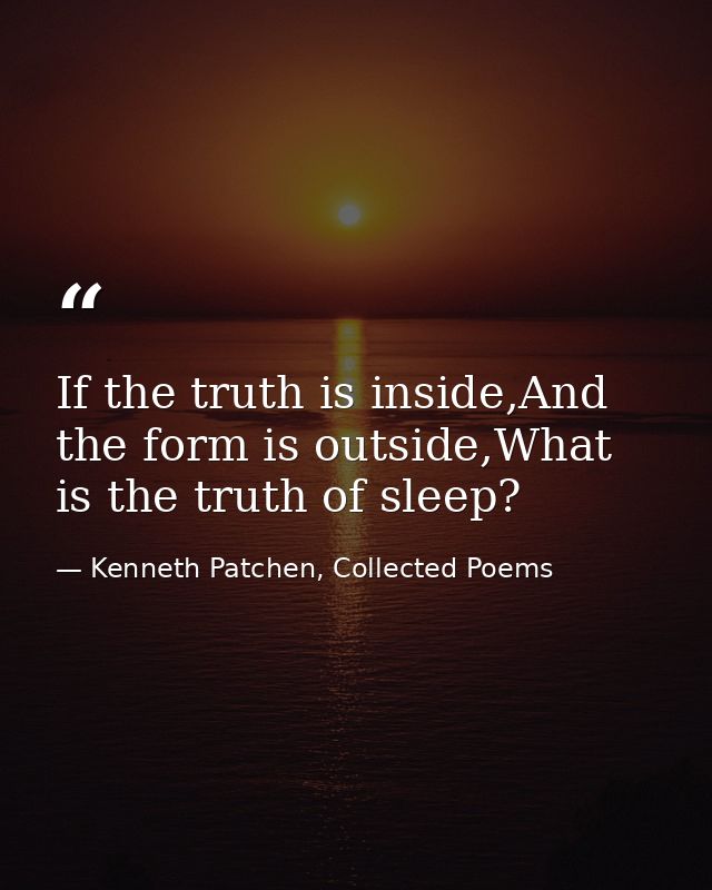 If the truth is inside,And the form is outside,What is the truth of sleep? — Kenneth Patchen, Collected Poems