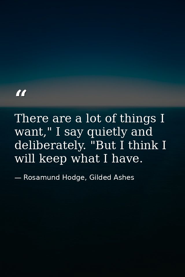 There are a lot of things I want," I say quietly and deliberately. "But I think I will keep what I have. — Rosamund Hodge, Gilded Ashes