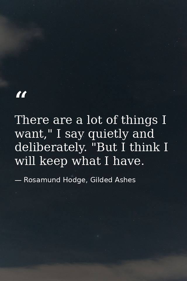 There are a lot of things I want," I say quietly and deliberately. "But I think I will keep what I have. — Rosamund Hodge, Gilded Ashes