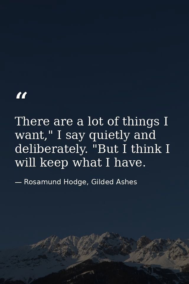 There are a lot of things I want," I say quietly and deliberately. "But I think I will keep what I have. — Rosamund Hodge, Gilded Ashes