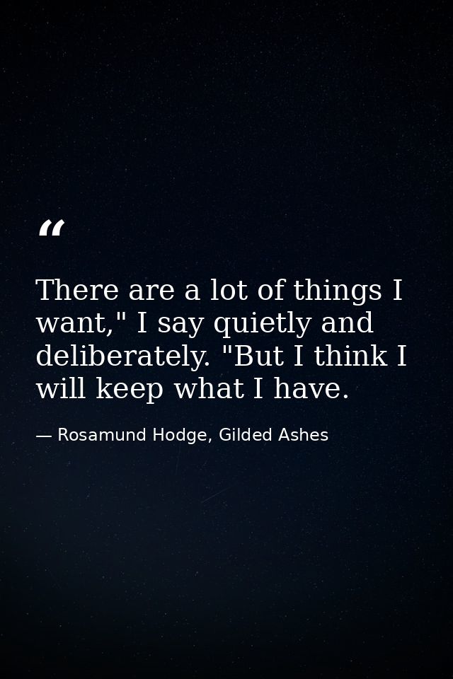 There are a lot of things I want," I say quietly and deliberately. "But I think I will keep what I have. — Rosamund Hodge, Gilded Ashes