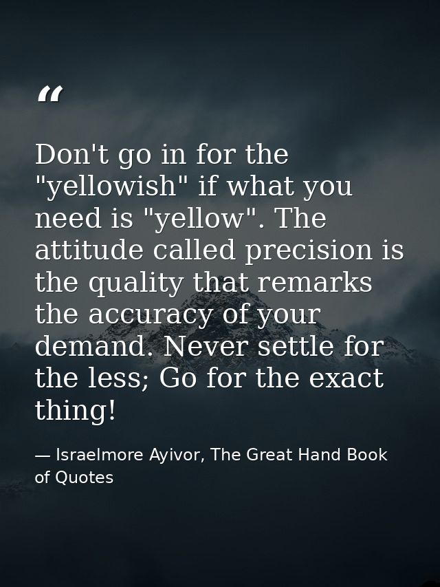 Don't go in for the "yellowish" if what you need is "yellow". The attitude called precision is the quality that remarks  — Israelmore Ayivor, The Great Hand Book of Quotes