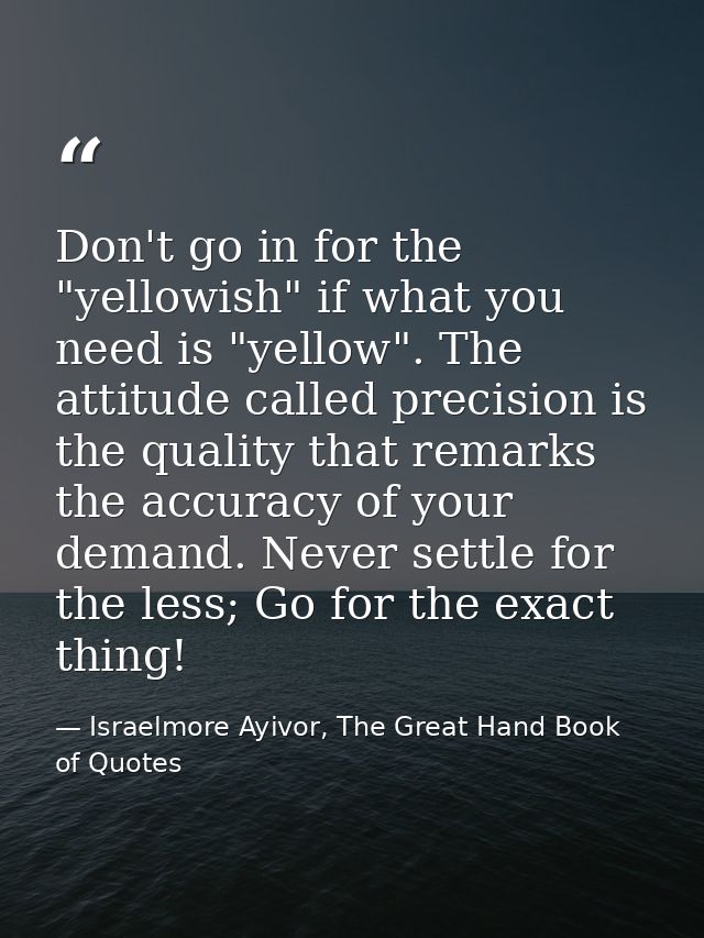Don't go in for the "yellowish" if what you need is "yellow". The attitude called precision is the quality that remarks  — Israelmore Ayivor, The Great Hand Book of Quotes