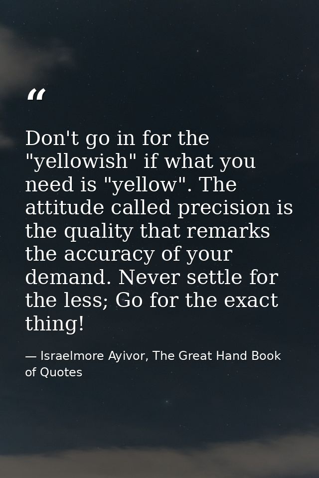 Don't go in for the "yellowish" if what you need is "yellow". The attitude called precision is the quality that remarks  — Israelmore Ayivor, The Great Hand Book of Quotes
