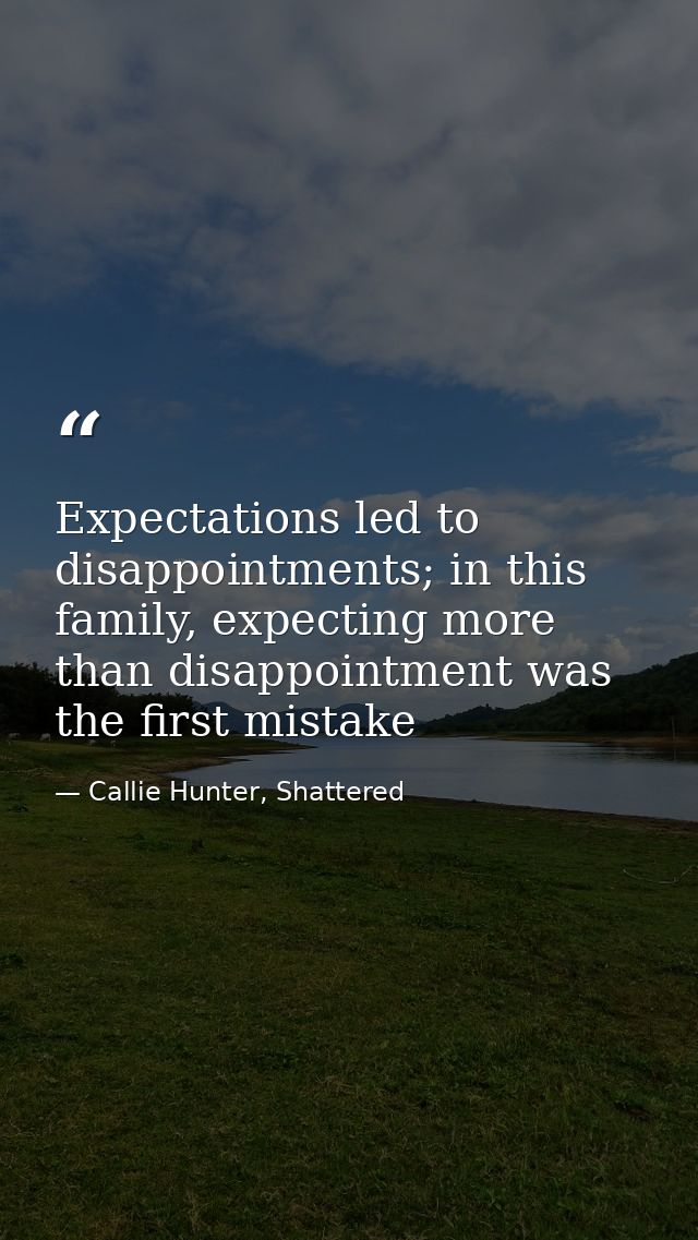 Expectations led to disappointments; in this family, expecting more than disappointment was the first mistake — Callie Hunter, Shattered