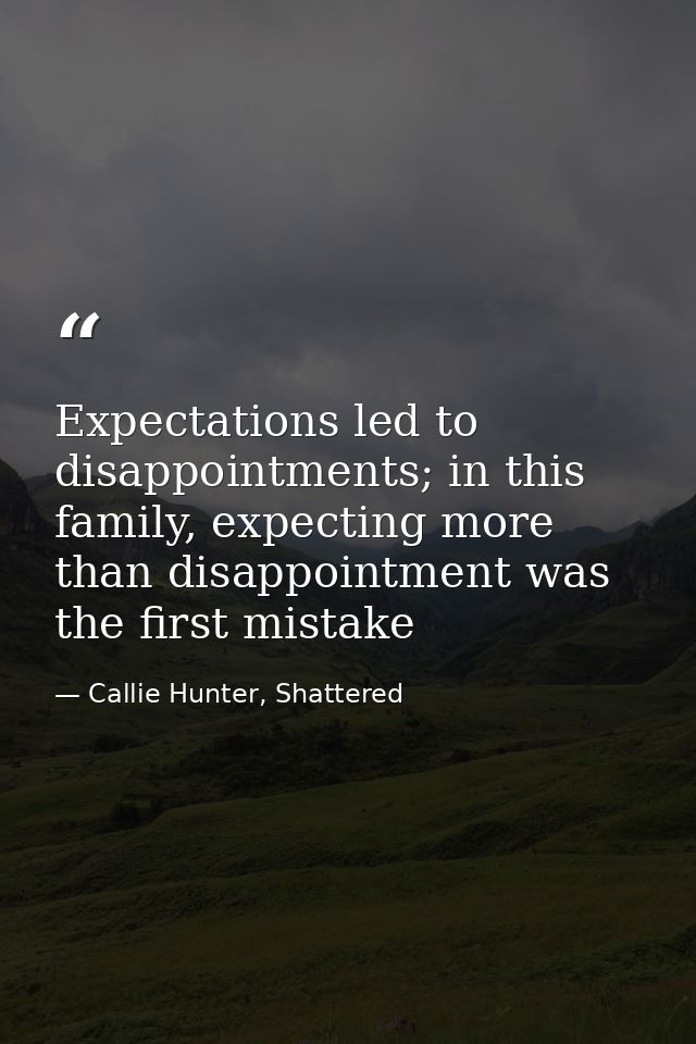 Expectations led to disappointments; in this family, expecting more than disappointment was the first mistake — Callie Hunter, Shattered