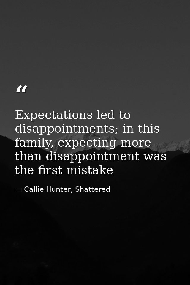 Expectations led to disappointments; in this family, expecting more than disappointment was the first mistake — Callie Hunter, Shattered