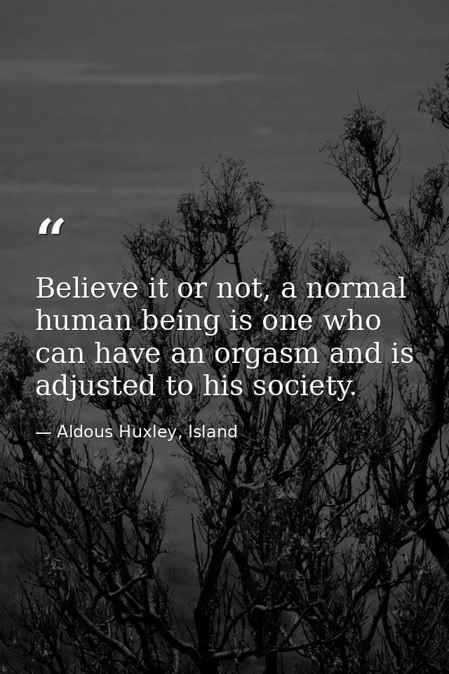 Believe it or not, a normal human being is one who can have an orgasm and is adjusted to his society. — Aldous Huxley, Island