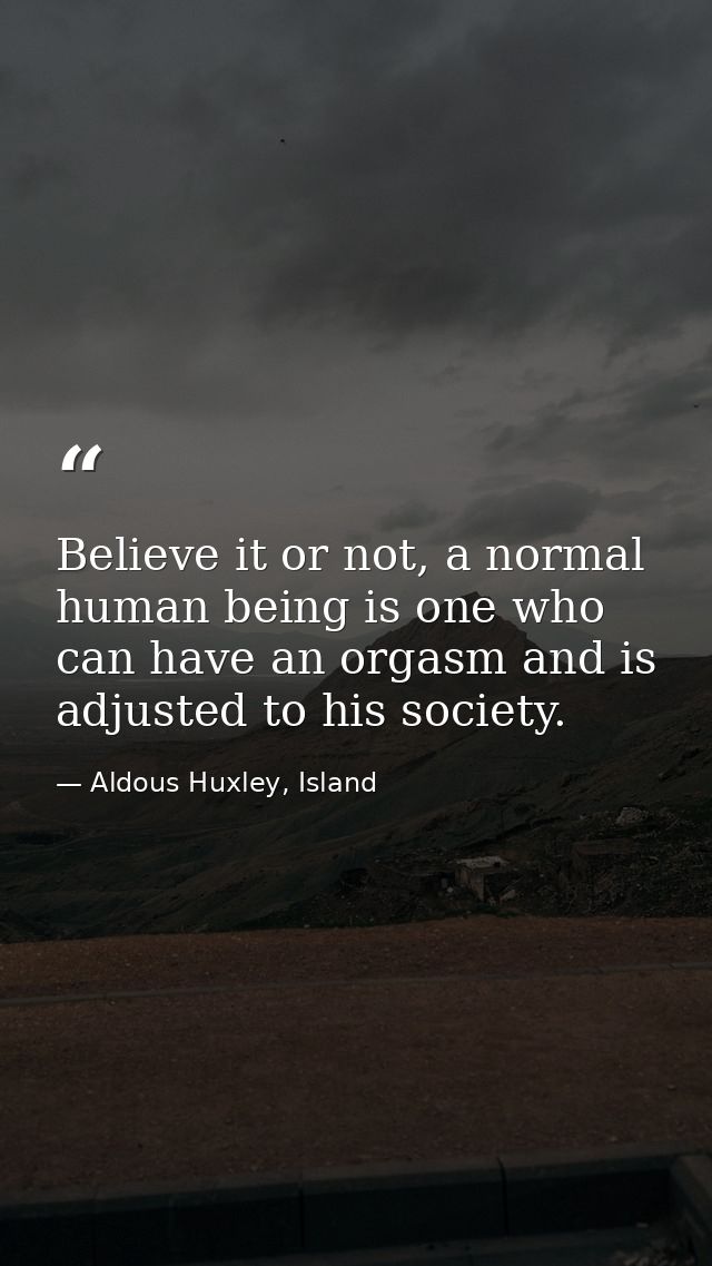 Believe it or not, a normal human being is one who can have an orgasm and is adjusted to his society. — Aldous Huxley, Island