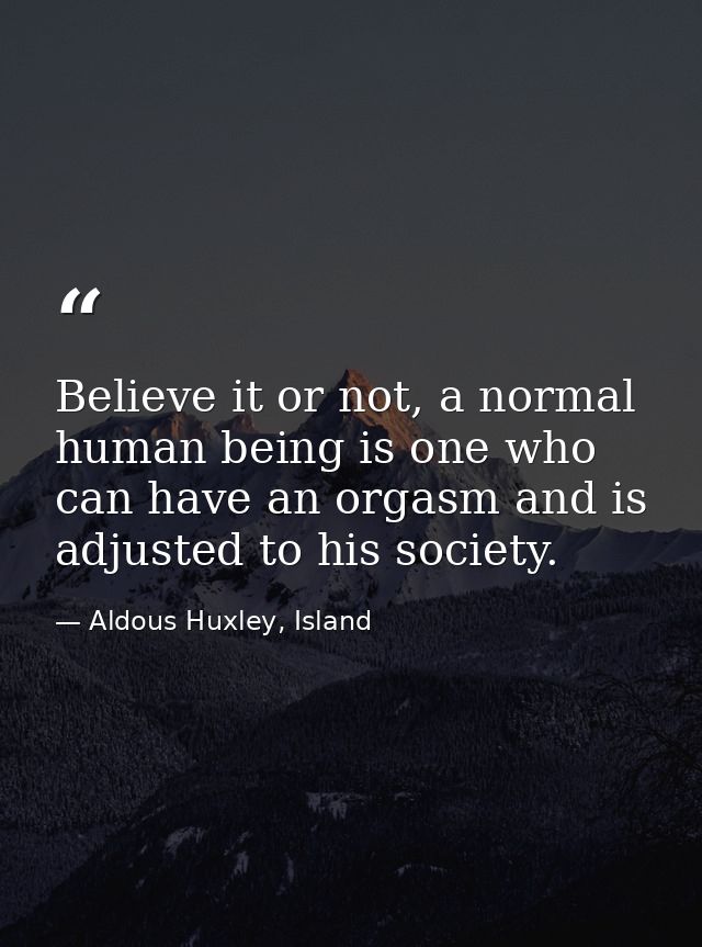 Believe it or not, a normal human being is one who can have an orgasm and is adjusted to his society. — Aldous Huxley, Island