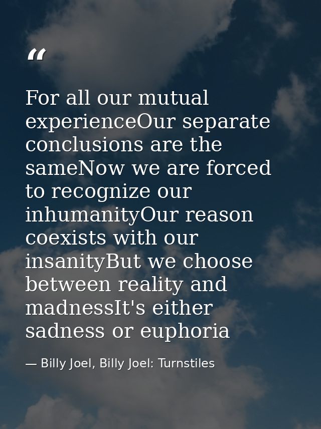 For all our mutual experienceOur separate conclusions are the sameNow we are forced to recognize our inhumanityOur reaso — Billy Joel, Billy Joel: Turnstiles