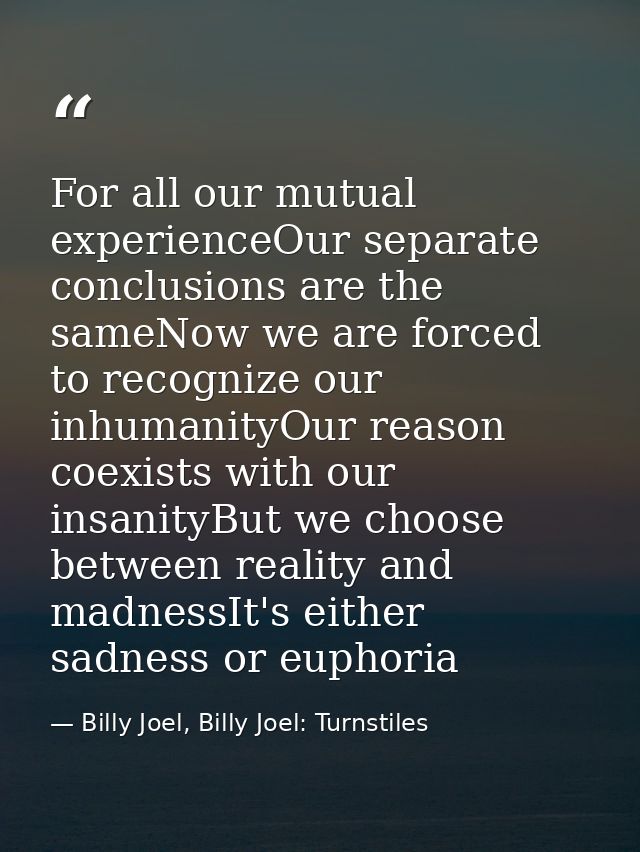For all our mutual experienceOur separate conclusions are the sameNow we are forced to recognize our inhumanityOur reaso — Billy Joel, Billy Joel: Turnstiles