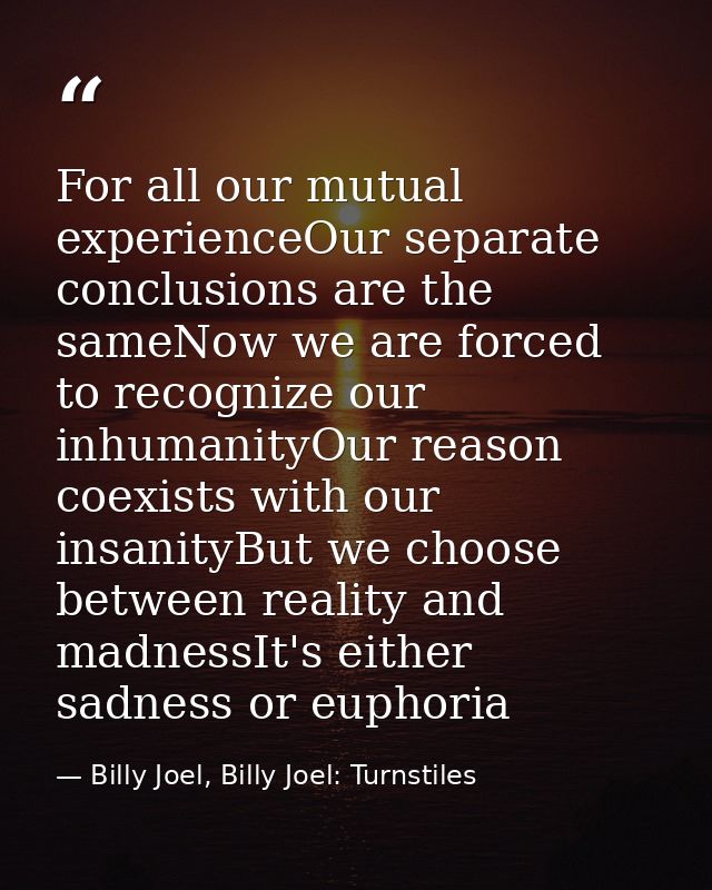 For all our mutual experienceOur separate conclusions are the sameNow we are forced to recognize our inhumanityOur reaso — Billy Joel, Billy Joel: Turnstiles