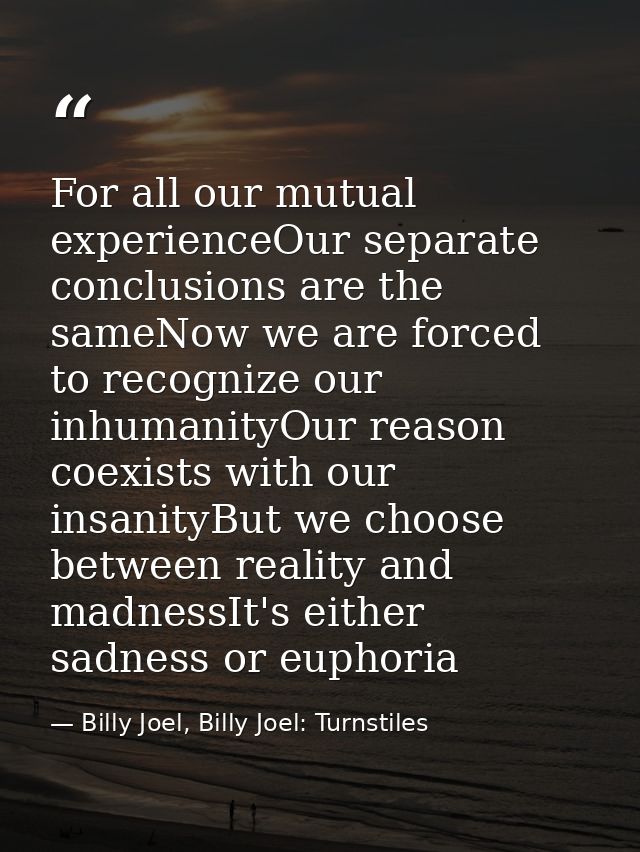 For all our mutual experienceOur separate conclusions are the sameNow we are forced to recognize our inhumanityOur reaso — Billy Joel, Billy Joel: Turnstiles