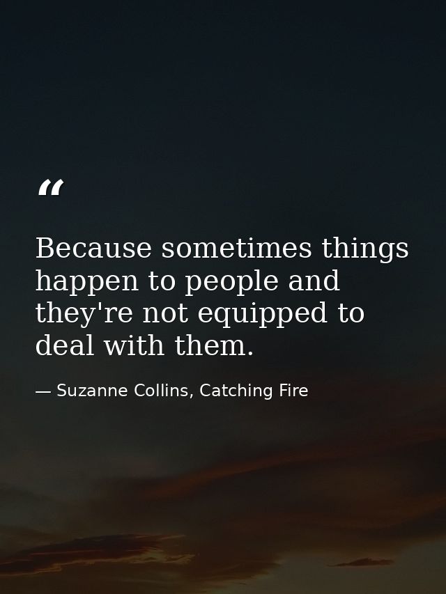 Because sometimes things happen to people and they're not equipped to deal with them. — Suzanne Collins, Catching Fire