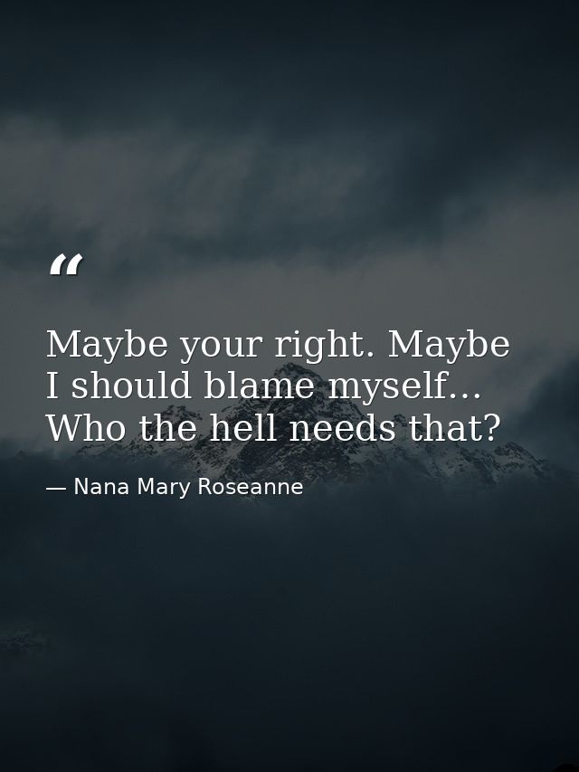 Maybe your right. Maybe I should blame myself… Who the hell needs that? — Nana Mary Roseanne