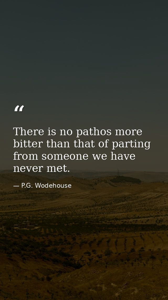 There is no pathos more bitter than that of parting from someone we have never met. — P.G. Wodehouse