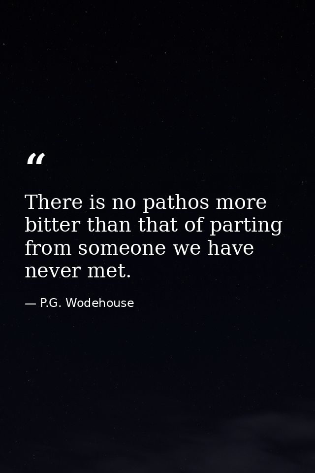 There is no pathos more bitter than that of parting from someone we have never met. — P.G. Wodehouse