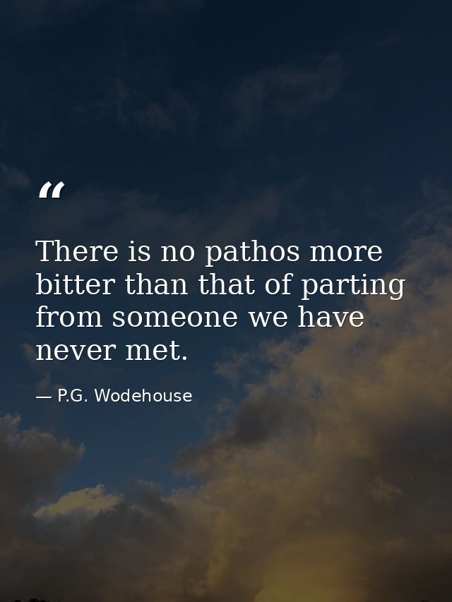 There is no pathos more bitter than that of parting from someone we have never met. — P.G. Wodehouse