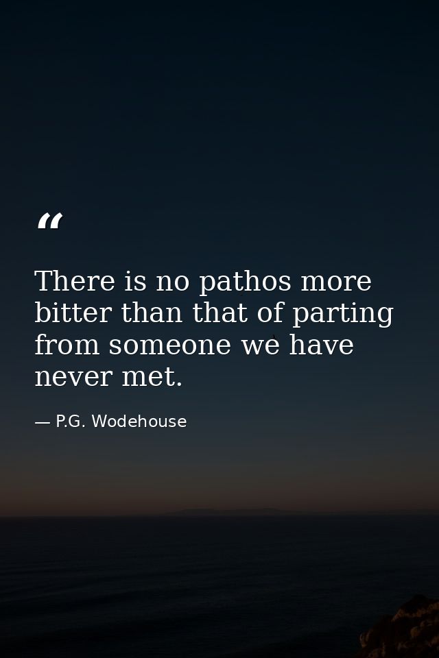 There is no pathos more bitter than that of parting from someone we have never met. — P.G. Wodehouse