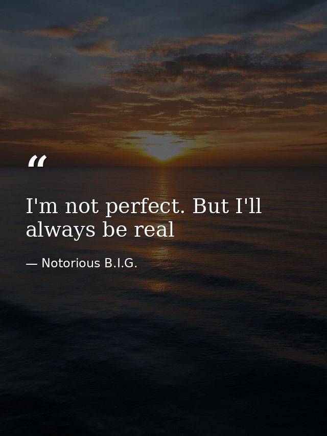I'm not perfect. But I'll always be real — Notorious B.I.G.