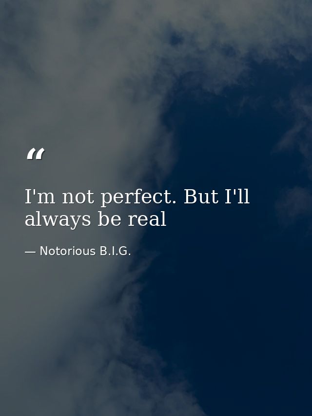 I'm not perfect. But I'll always be real — Notorious B.I.G.
