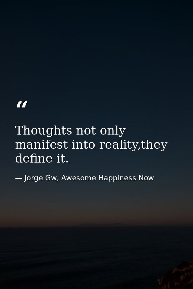 Thoughts not only manifest into reality,they define it. — Jorge Gw, Awesome Happiness Now