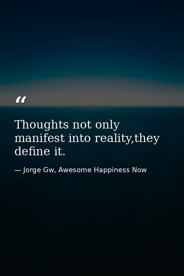 Thoughts not only manifest into reality,they define it. — Jorge Gw, Awesome Happiness Now
