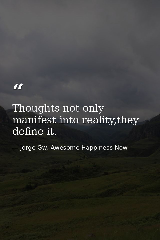 Thoughts not only manifest into reality,they define it. — Jorge Gw, Awesome Happiness Now