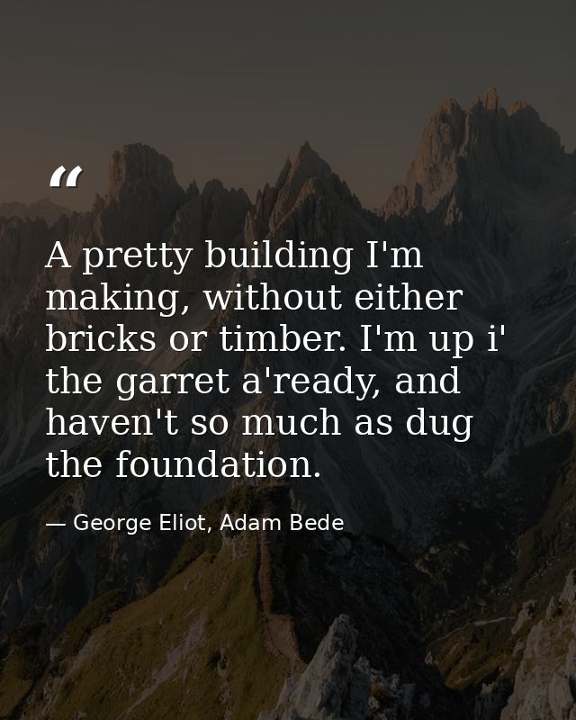 A pretty building I'm making, without either bricks or timber. I'm up i' the garret a'ready, and haven't so much as dug  — George Eliot, Adam Bede