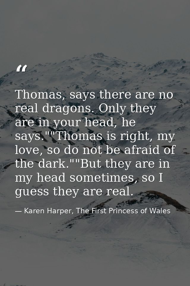 Thomas, says there are no real dragons. Only they are in your head, he says.""Thomas is right, my love, so do not be afr — Karen Harper, The First Princess of Wales