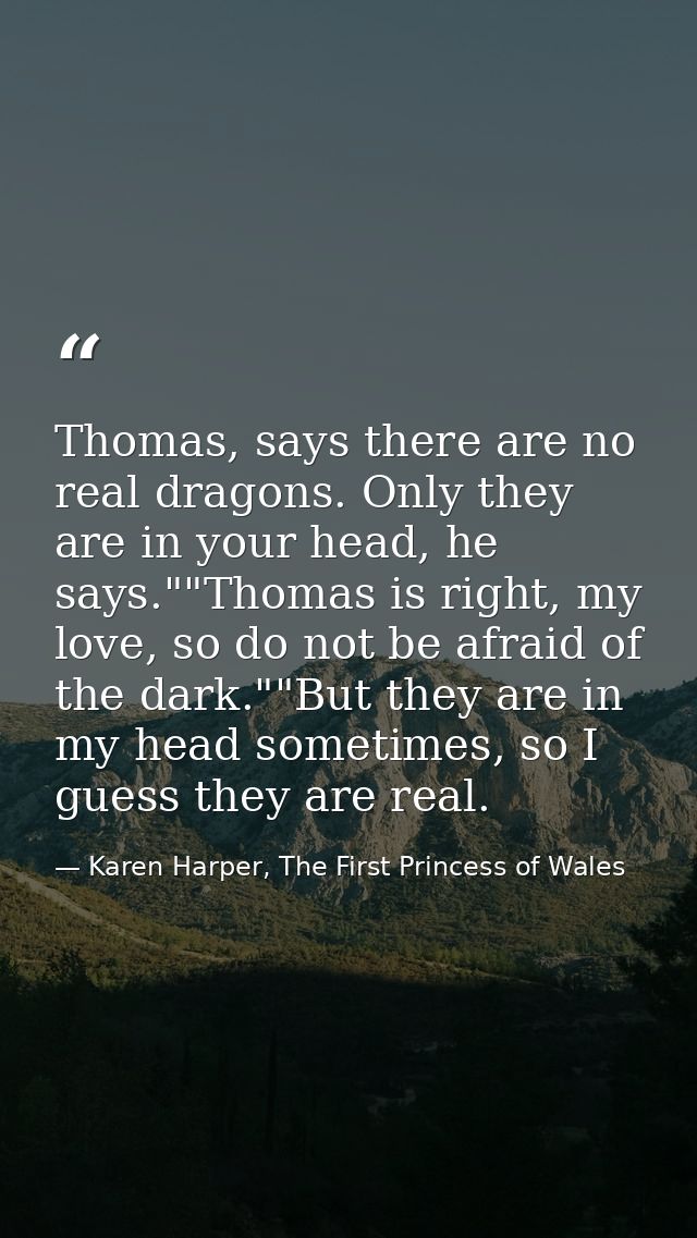 Thomas, says there are no real dragons. Only they are in your head, he says.""Thomas is right, my love, so do not be afr — Karen Harper, The First Princess of Wales