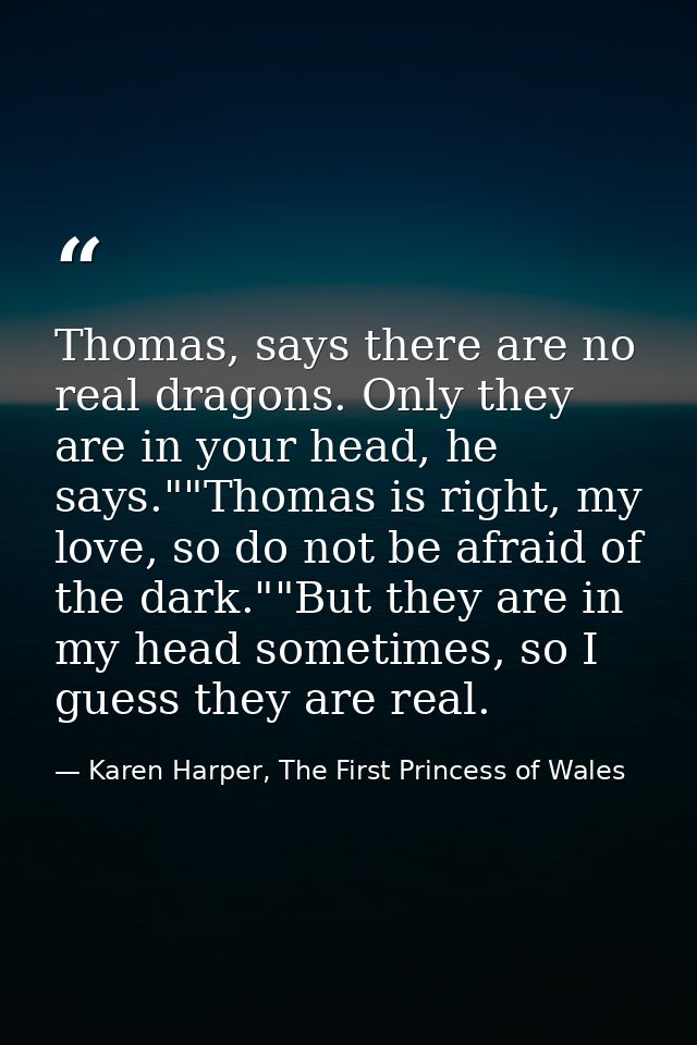 Thomas, says there are no real dragons. Only they are in your head, he says.""Thomas is right, my love, so do not be afr — Karen Harper, The First Princess of Wales