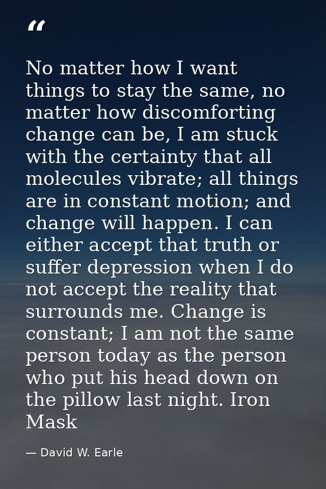 No matter how I want things to stay the same, no matter how discomforting change can be, I am stuck with the certainty t — David W. Earle