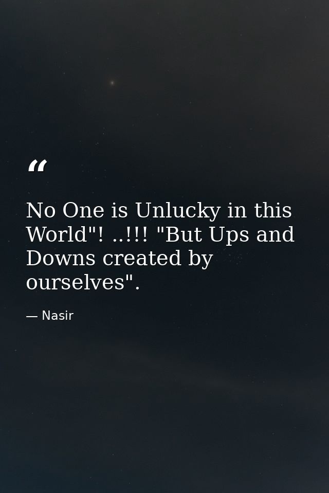 No One is Unlucky in this World"! ..!!! "But Ups and Downs created by ourselves". — Nasir