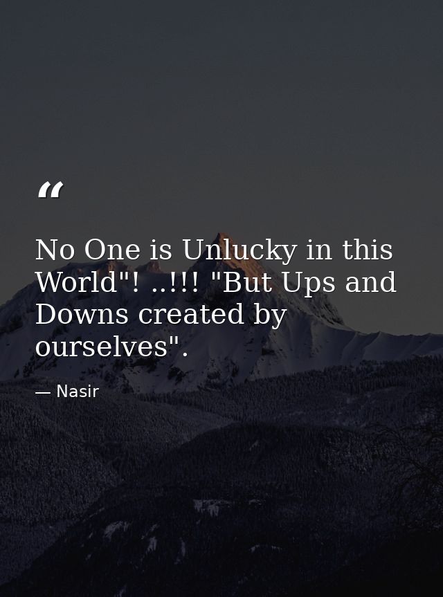 No One is Unlucky in this World"! ..!!! "But Ups and Downs created by ourselves". — Nasir