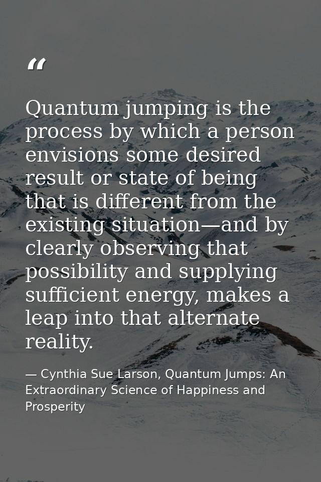 Quantum jumping is the process by which a person envisions some desired result or state of being that is different from  — Cynthia Sue Larson, Quantum Jumps: An Extraordinary Science of Happiness and Prosperity